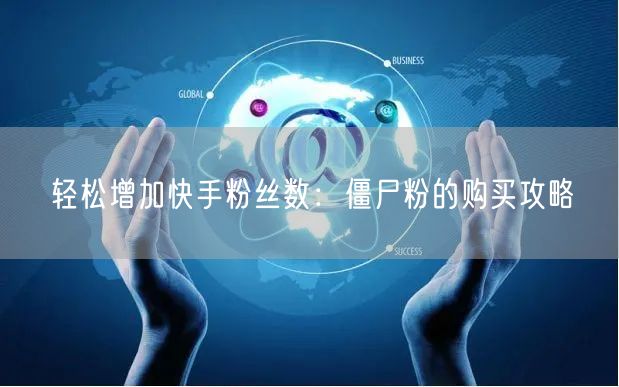 轻松增加快手粉丝数:僵尸粉的购买攻略