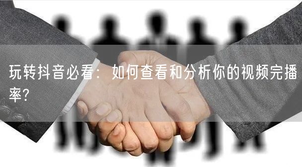 玩转抖音必看：如何查看和分析你的视频完播率?