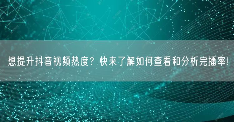 想提升抖音视频热度？快来了解如何查看和分析完播率!