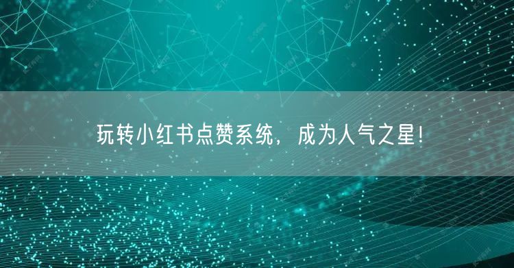 玩转小红书点赞系统,成为人气之星!