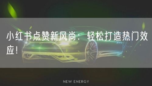 小红书点赞新风尚:轻松打造热门效应!