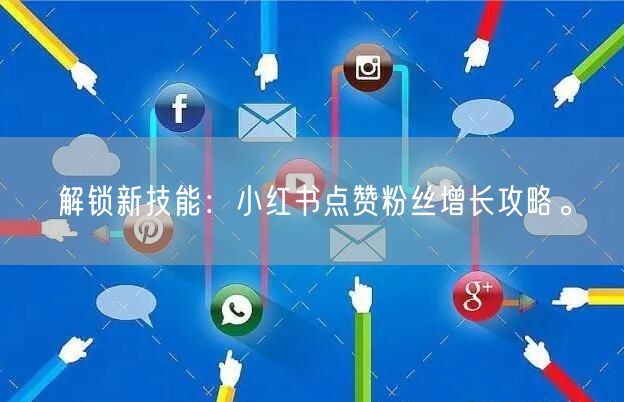 解锁新技能:小红书点赞粉丝增长攻略。