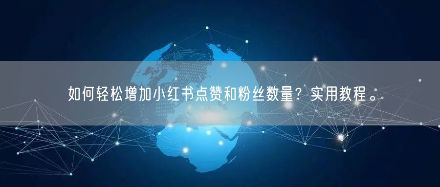 如何轻松增加小红书点赞和粉丝数量?实用教程。