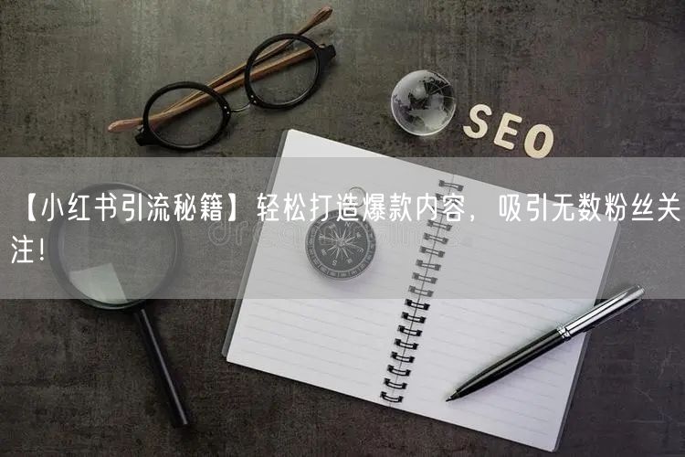 【小红书引流秘籍】轻松打造爆款内容,吸引无数粉丝关注!