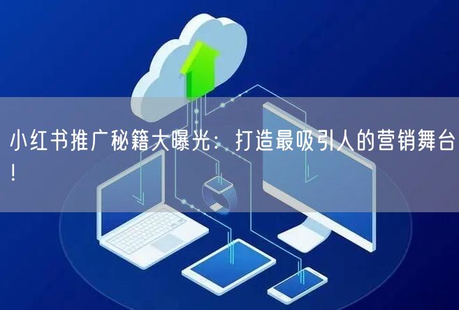 小红书推广秘籍大曝光:打造最吸引人的营销舞台!