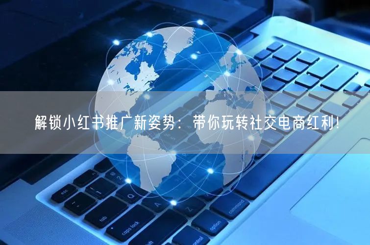 解锁小红书推广新姿势:带你玩转社交电商红利!