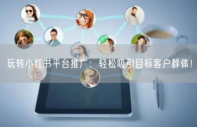 玩转小红书平台推广:轻松吸引目标客户群体!