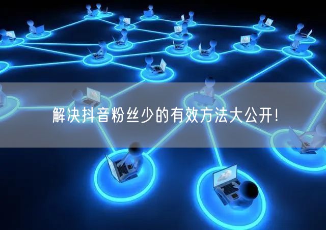 解决抖音粉丝少的有效方法大公开!