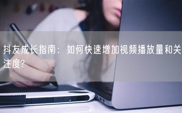 抖友成长指南:如何快速增加视频播放量和关注度?