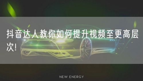 抖音达人教你如何提升视频至更高层次!