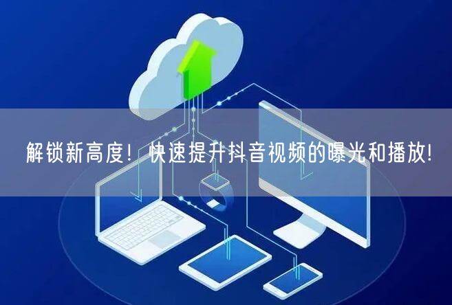 解锁新高度!快速提升抖音视频的曝光和播放!