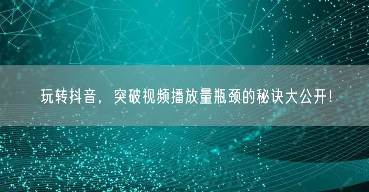 玩转抖音，突破视频播放量瓶颈的秘诀大公开！