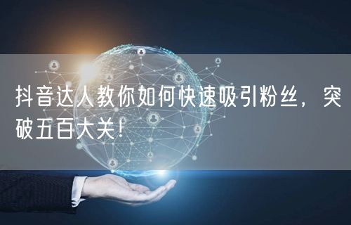 抖音达人教你如何快速吸引粉丝,突破五百大关!