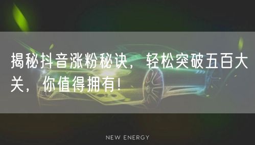 揭秘抖音涨粉秘诀,轻松突破五百大关,你值得拥有!