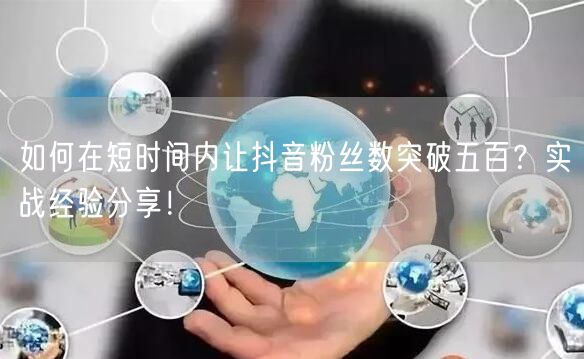 如何在短时间内让抖音粉丝数突破五百?实战经验分享!