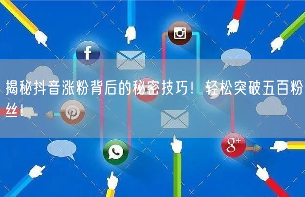 揭秘抖音涨粉背后的秘密技巧!轻松突破五百粉丝!