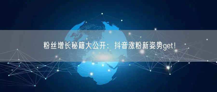 粉丝增长秘籍大公开:抖音涨粉新姿势get!