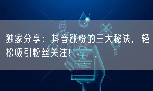 独家分享：抖音涨粉的三大秘诀，轻松吸引粉丝关注！