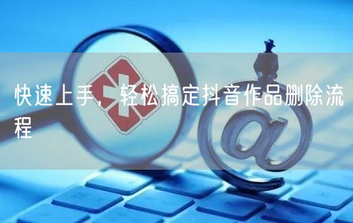 快速上手，轻松搞定抖音作品删除流程