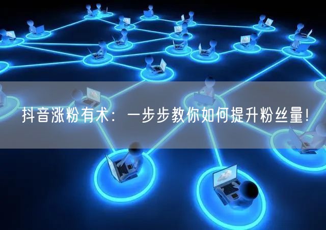 抖音涨粉有术：一步步教你如何提升粉丝量！