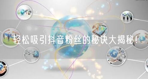 轻松吸引抖音粉丝的秘诀大揭秘！
