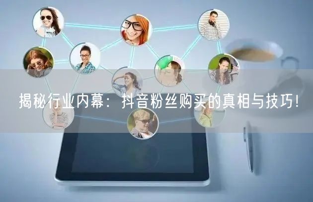 揭秘行业内幕:抖音粉丝购买的真相与技巧!