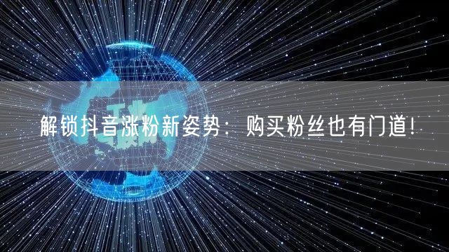 解锁抖音涨粉新姿势:购买粉丝也有门道!