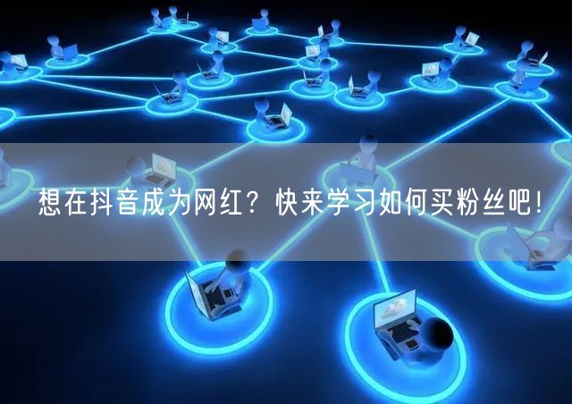 想在抖音成为网红?快来学习如何买粉丝吧!