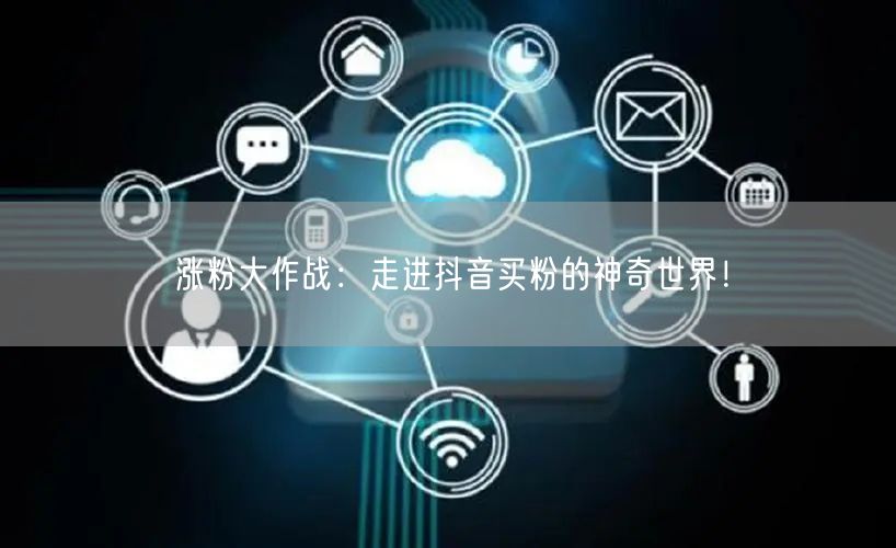涨粉大作战:走进抖音买粉的神奇世界!