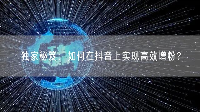 独家秘笈:如何在抖音上实现高效增粉?