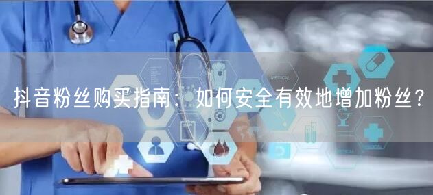 抖音粉丝购买指南：如何安全有效地增加粉丝？