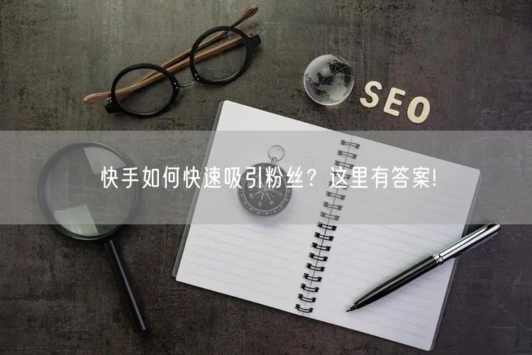 快手如何快速吸引粉丝?这里有答案!