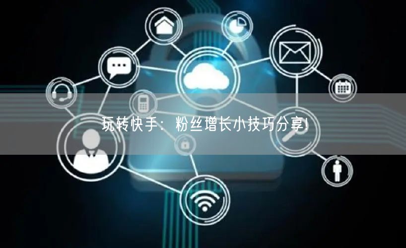 玩转快手:粉丝增长小技巧分享!