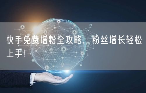快手免费增粉全攻略,粉丝增长轻松上手!
