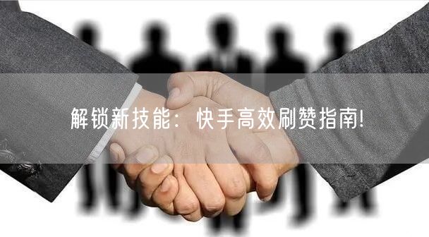 解锁新技能：快手高效刷赞指南!