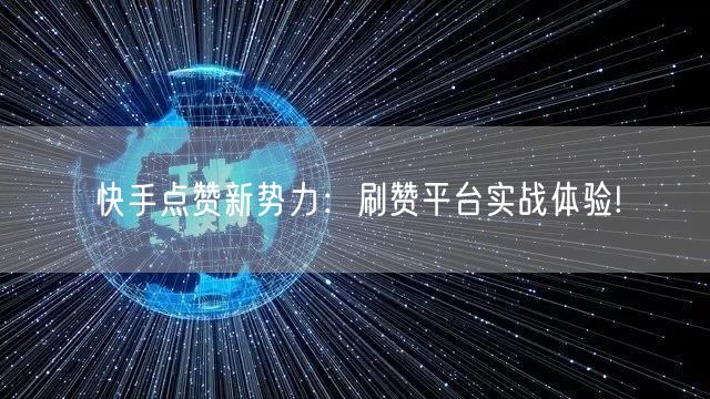 快手点赞新势力:刷赞平台实战体验!