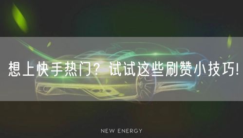想上快手热门？试试这些刷赞小技巧!