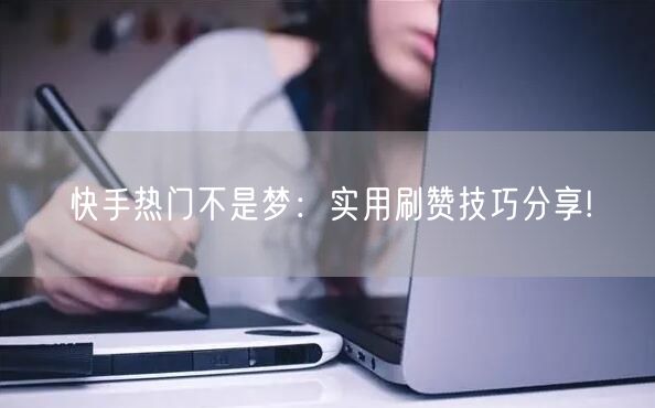 快手热门不是梦：实用刷赞技巧分享!
