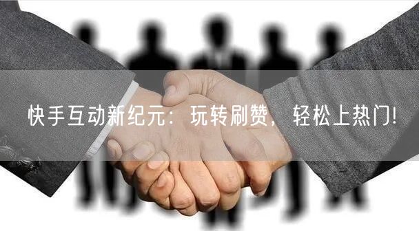 快手互动新纪元：玩转刷赞，轻松上热门!