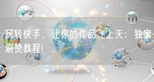 玩转快手，让你的作品飞上天：独家刷赞教程!