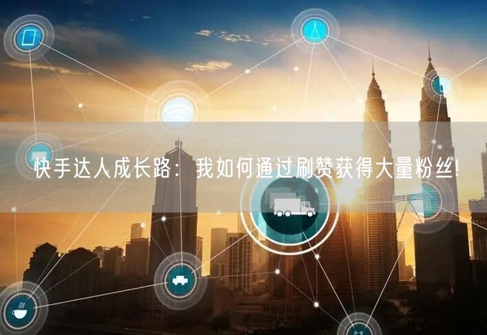 快手达人成长路：我如何通过刷赞获得大量粉丝!