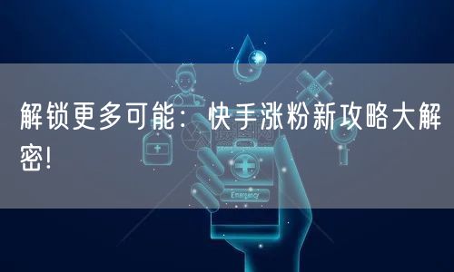 解锁更多可能：快手涨粉新攻略大解密!
