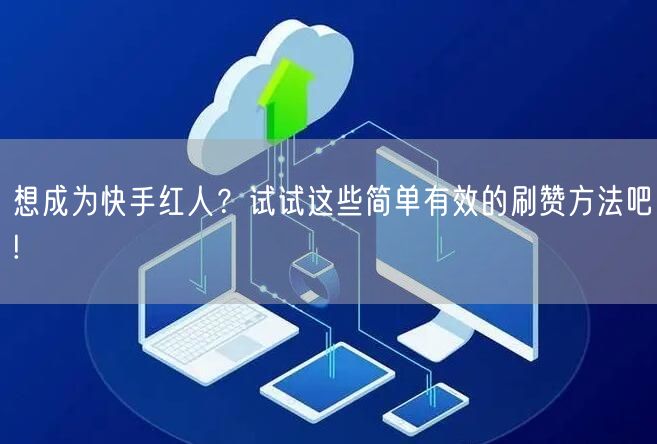 想成为快手红人？试试这些简单有效的刷赞方法吧!