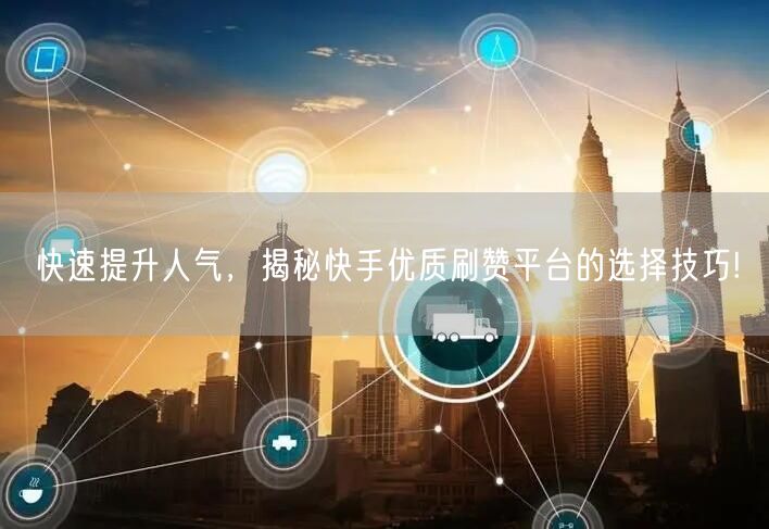 快速提升人气，揭秘快手优质刷赞平台的选择技巧!