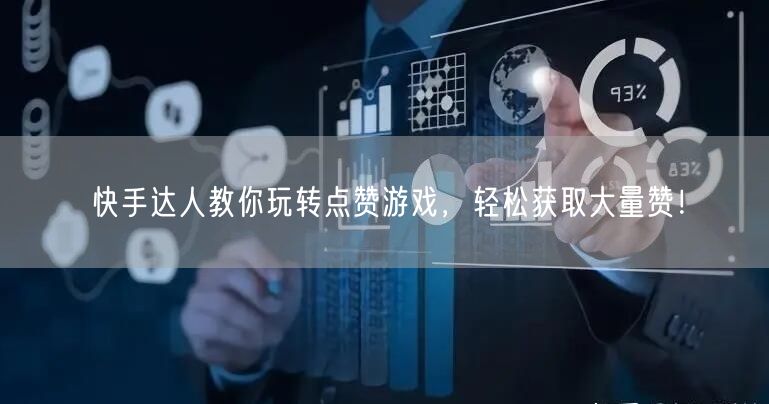 快手达人教你玩转点赞游戏，轻松获取大量赞！