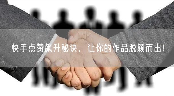快手点赞飙升秘诀，让你的作品脱颖而出！