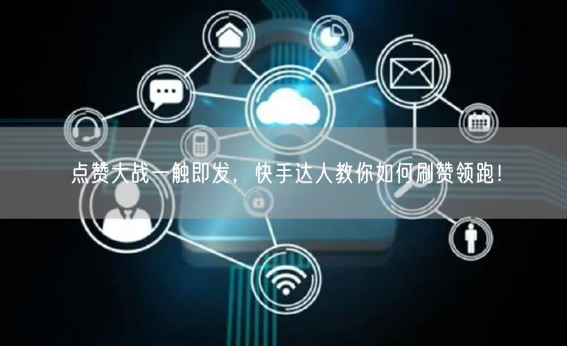 点赞大战一触即发，快手达人教你如何刷赞领跑！
