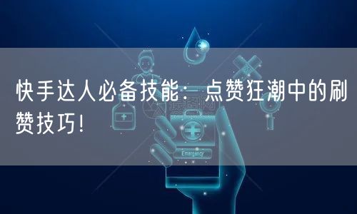 快手达人必备技能：点赞狂潮中的刷赞技巧！