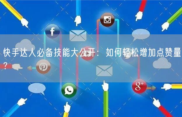 快手达人必备技能大公开：如何轻松增加点赞量？