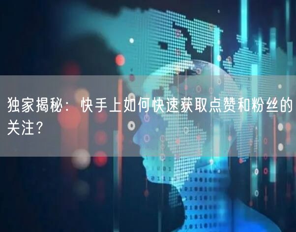独家揭秘：快手上如何快速获取点赞和粉丝的关注？